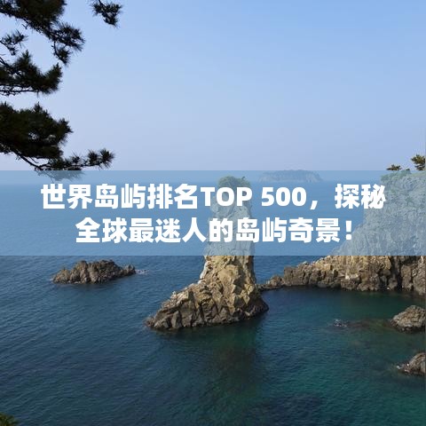 世界島嶼排名TOP 500，探秘全球最迷人的島嶼奇景！