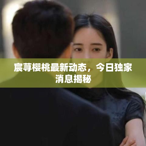 宸蕁櫻桃最新動態(tài)，今日獨(dú)家消息揭秘