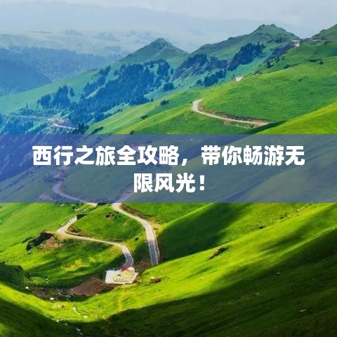 西行之旅全攻略，帶你暢游無限風(fēng)光！