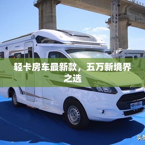 輕卡房車最新款，五萬新境界之選
