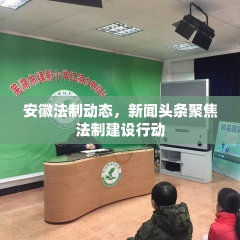 安徽法制動態(tài)，新聞頭條聚焦法制建設行動