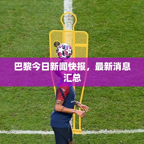 巴黎今日新聞快報，最新消息匯總