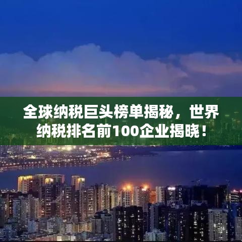 全球納稅巨頭榜單揭秘，世界納稅排名前100企業(yè)揭曉！