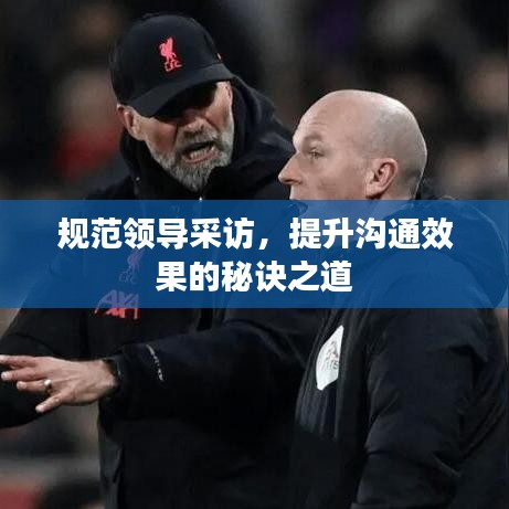 規(guī)范領(lǐng)導(dǎo)采訪，提升溝通效果的秘訣之道