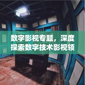 數(shù)字影視專題，深度探索數(shù)字技術(shù)影視領(lǐng)域的應(yīng)用與發(fā)展