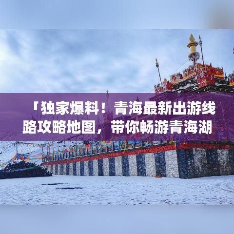 「獨(dú)家爆料！青海最新出游線路攻略地圖，帶你暢游青海湖與塔爾寺！」