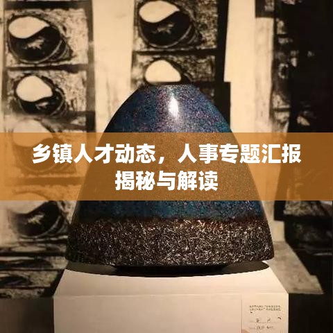 鄉(xiāng)鎮(zhèn)人才動態(tài)，人事專題匯報揭秘與解讀