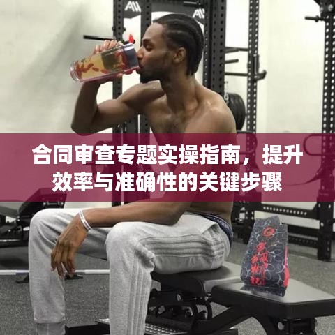 合同審查專題實操指南，提升效率與準確性的關(guān)鍵步驟