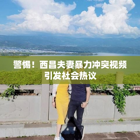 警惕！西昌夫妻暴力沖突視頻引發(fā)社會熱議