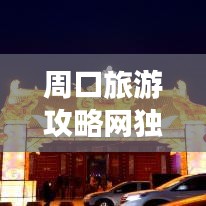 周口旅游攻略網(wǎng)獨(dú)家揭秘，最新旅游信息一網(wǎng)打盡！